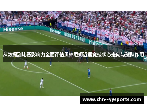 从数据到比赛影响力全面评估贝林厄姆近期竞技状态走向与球队作用 从数据到比赛影响力全面评估贝林厄姆近期竞技状态走向与球队作用