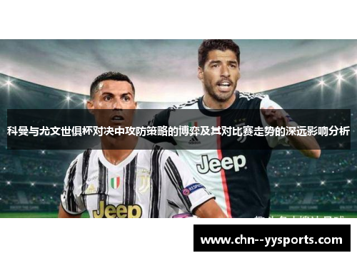 科曼与尤文世俱杯对决中攻防策略的博弈及其对比赛走势的深远影响分析 科曼与尤文世俱杯对决中攻防策略的博弈及其对比赛走势的深远影响分析