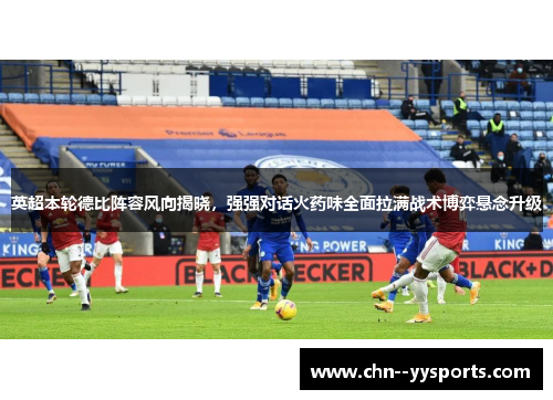 英超本轮德比阵容风向揭晓,强强对话火药味全面拉满战术博弈悬念升级 英超本轮德比阵容风向揭晓,强强对话火药味全面拉满战术博弈悬念升级