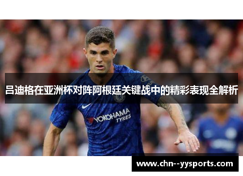 吕迪格在亚洲杯对阵阿根廷关键战中的精彩表现全解析 吕迪格在亚洲杯对阵阿根廷关键战中的精彩表现全解析