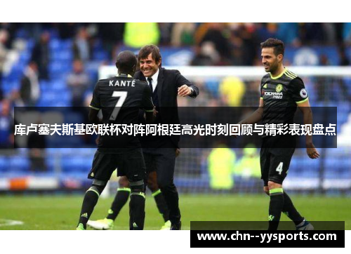 库卢塞夫斯基欧联杯对阵阿根廷高光时刻回顾与精彩表现盘点