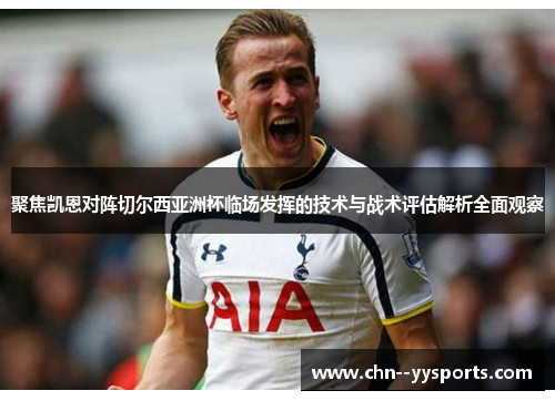 聚焦凯恩对阵切尔西亚洲杯临场发挥的技术与战术评估解析全面观察