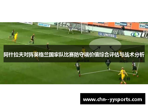 阿什拉夫对阵英格兰国家队比赛防守端价值综合评估与战术分析 阿什拉夫对阵英格兰国家队比赛防守端价值综合评估与战术分析