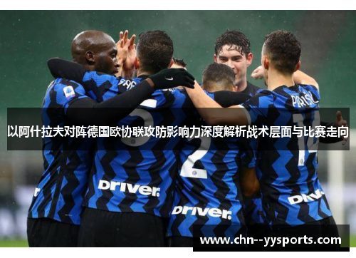 以阿什拉夫对阵德国欧协联攻防影响力深度解析战术层面与比赛走向 以阿什拉夫对阵德国欧协联攻防影响力深度解析战术层面与比赛走向