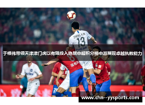 于根伟带领天津津门虎以有限投入稳居中超积分榜中游展现卓越执教能力