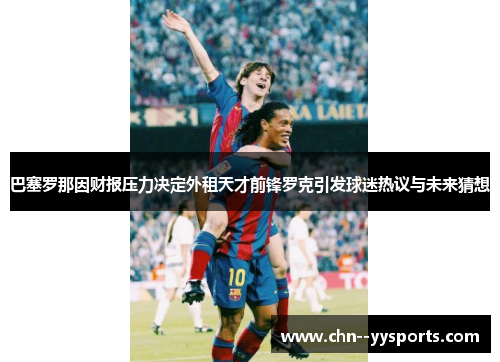巴塞罗那因财报压力决定外租天才前锋罗克引发球迷热议与未来猜想
