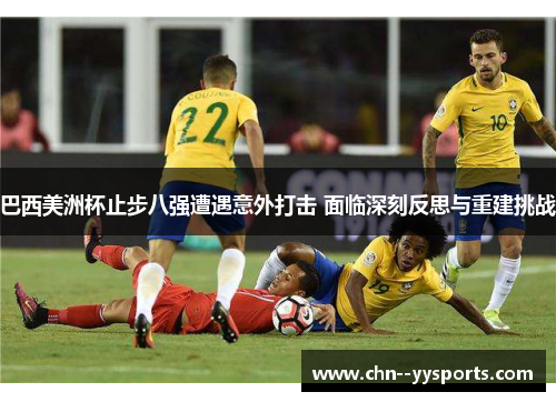 巴西美洲杯止步八强遭遇意外打击 面临深刻反思与重建挑战