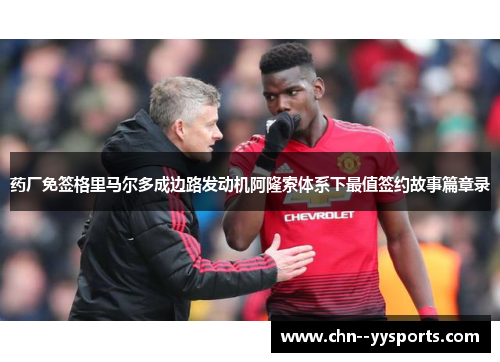 药厂免签格里马尔多成边路发动机阿隆索体系下最值签约故事篇章录