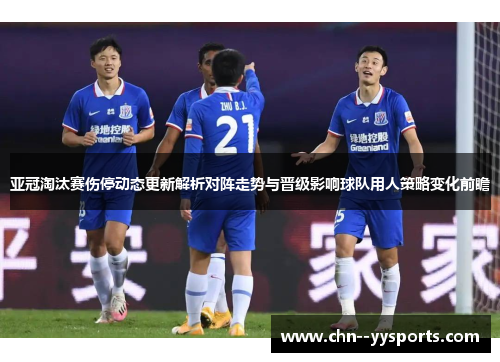 亚冠淘汰赛伤停动态更新解析对阵走势与晋级影响球队用人策略变化前瞻