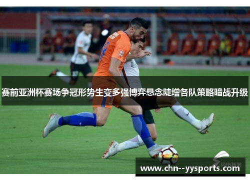 赛前亚洲杯赛场争冠形势生变多强博弈悬念陡增各队策略暗战升级