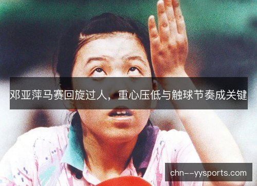 邓亚萍马赛回旋过人,重心压低与触球节奏成关键 邓亚萍马赛回旋过人,重心压低与触球节奏成关键
