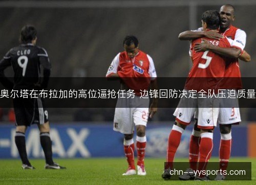 奥尔塔在布拉加的高位逼抢任务 边锋回防决定全队压迫质量